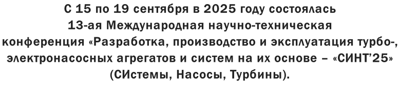 С 15 по 19 сентября в 2025 году состоялась  13-ая Международная научно-техническая  конференция «Разработка, производство и эксплуатация турбо-,  электронасосных агрегатов и систем на их основе – «СИНТ’25»  (СИстемы, Насосы, Турбины).